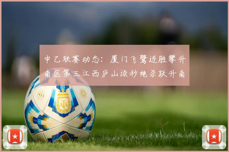 中乙联赛动态：厦门飞鹭连胜攀升南区第三江西庐山读秒绝杀跃升南区第四