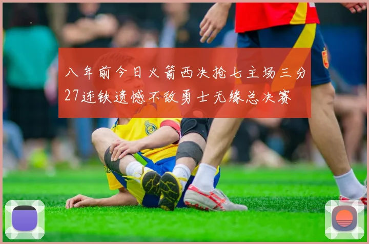 八年前今日火箭西决抢七主场三分27连铁遗憾不敌勇士无缘总决赛