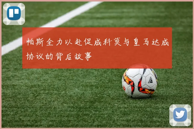 帕斯全力以赴促成科莫与皇马达成协议的背后故事