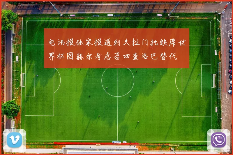 电讯报独家报道利夫拉门托缺席世界杯图赫尔考虑召回查洛巴替代