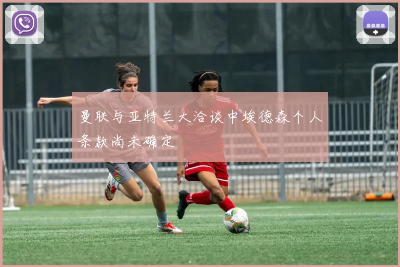 曼联与亚特兰大洽谈中埃德森个人条款尚未确定