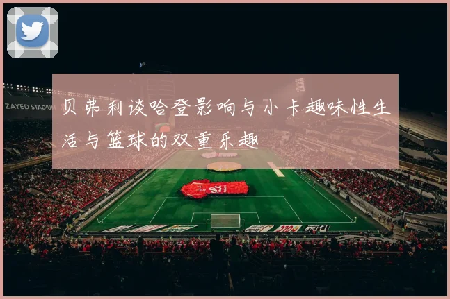 贝弗利谈哈登影响与小卡趣味性生活与篮球的双重乐趣