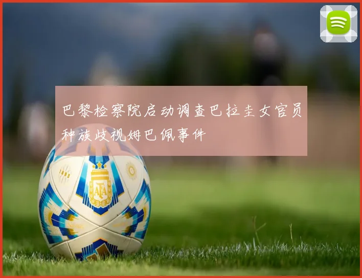 巴黎检察院启动调查巴拉圭女官员种族歧视姆巴佩事件