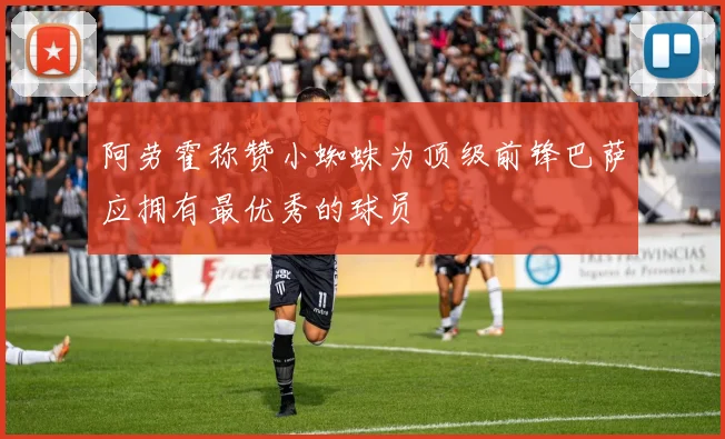 阿劳霍称赞小蜘蛛为顶级前锋巴萨应拥有最优秀的球员
