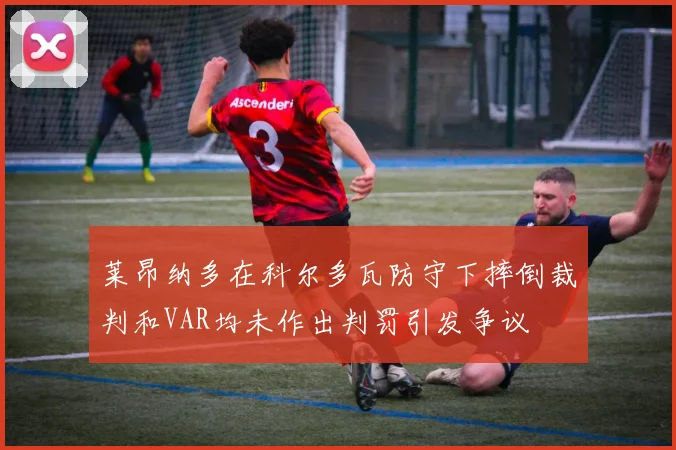 莱昂纳多在科尔多瓦防守下摔倒裁判和VAR均未作出判罚引发争议