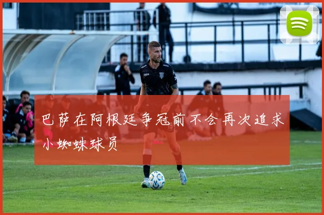 巴萨在阿根廷争冠前不会再次追求小蜘蛛球员